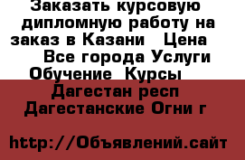 Заказать курсовую, дипломную работу на заказ в Казани › Цена ­ 500 - Все города Услуги » Обучение. Курсы   . Дагестан респ.,Дагестанские Огни г.